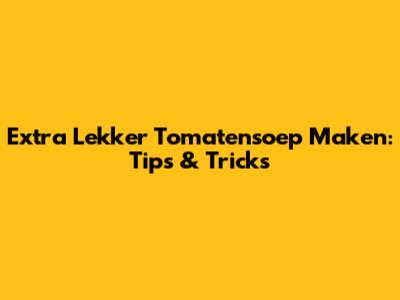Extra Lekker Tomatensoep Maken: Tips & Tricks