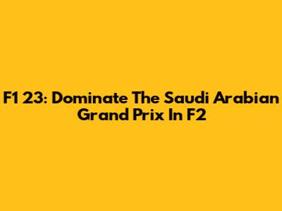 F1 23: Dominate The Saudi Arabian Grand Prix In F2