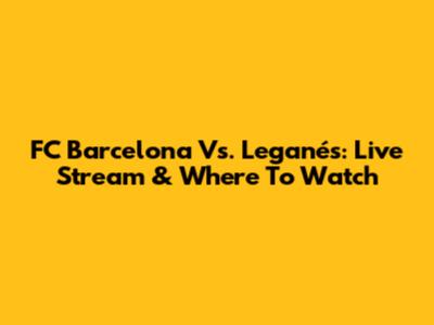 FC Barcelona Vs. Leganés: Live Stream & Where To Watch
