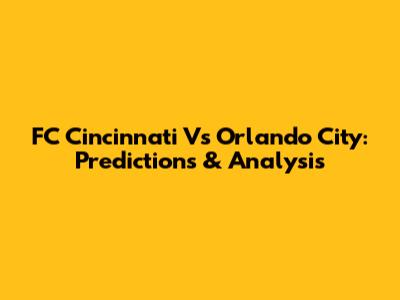 FC Cincinnati Vs Orlando City: Predictions & Analysis