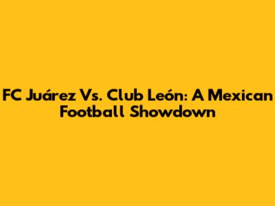 FC Juárez Vs. Club León: A Mexican Football Showdown