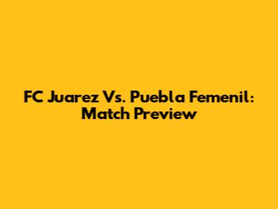 FC Juarez Vs. Puebla Femenil: Match Preview