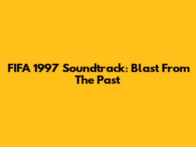 FIFA 1997 Soundtrack: Blast From The Past