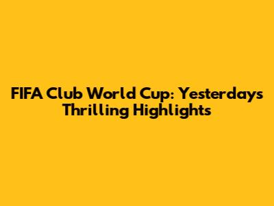 FIFA Club World Cup: Yesterday's Thrilling Highlights