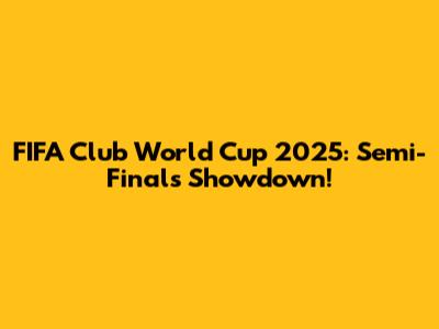 FIFA Club World Cup 2025: Semi-Finals Showdown!
