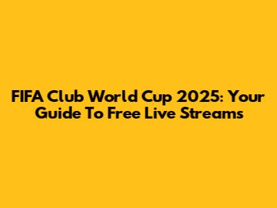 FIFA Club World Cup 2025: Your Guide To Free Live Streams