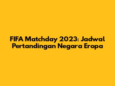 FIFA Matchday 2023: Jadwal Pertandingan Negara Eropa