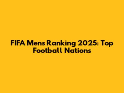 FIFA Men's Ranking 2025: Top Football Nations