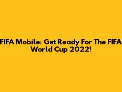 FIFA Mobile: Get Ready For The FIFA World Cup 2022!
