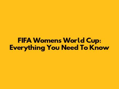 FIFA Women's World Cup: Everything You Need To Know