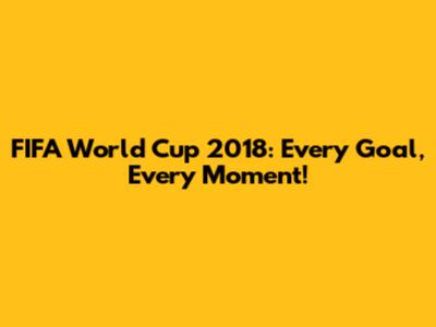 FIFA World Cup 2018: Every Goal, Every Moment!