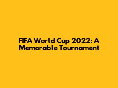 FIFA World Cup 2022: A Memorable Tournament