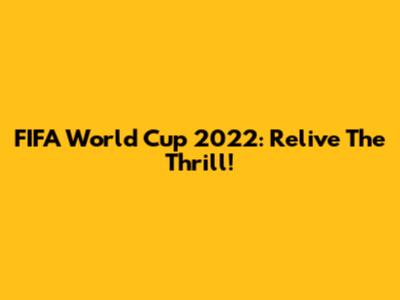 FIFA World Cup 2022: Relive The Thrill!