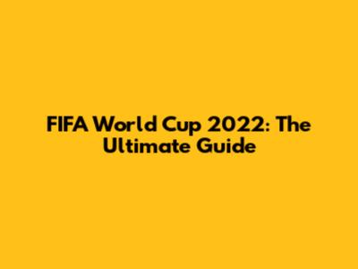 FIFA World Cup 2022: The Ultimate Guide