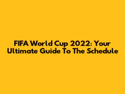 FIFA World Cup 2022: Your Ultimate Guide To The Schedule