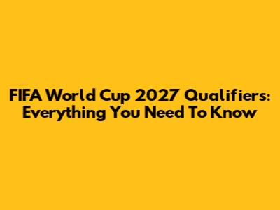 FIFA World Cup 2027 Qualifiers: Everything You Need To Know
