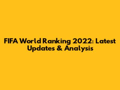 FIFA World Ranking 2022: Latest Updates & Analysis