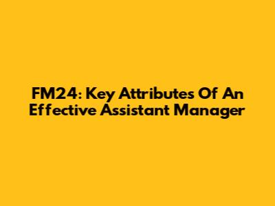 FM24: Key Attributes Of An Effective Assistant Manager