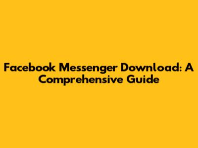Facebook Messenger Download: A Comprehensive Guide