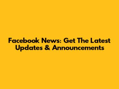 Facebook News: Get The Latest Updates & Announcements