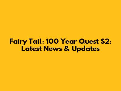 Fairy Tail: 100 Year Quest S2: Latest News & Updates