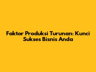 Faktor Produksi Turunan: Kunci Sukses Bisnis Anda