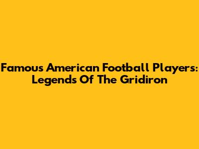 Famous American Football Players: Legends Of The Gridiron