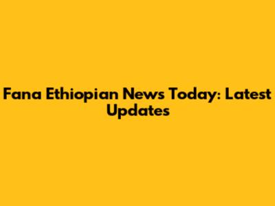 Fana Ethiopian News Today: Latest Updates