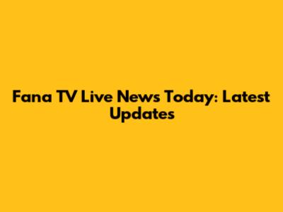 Fana TV Live News Today: Latest Updates