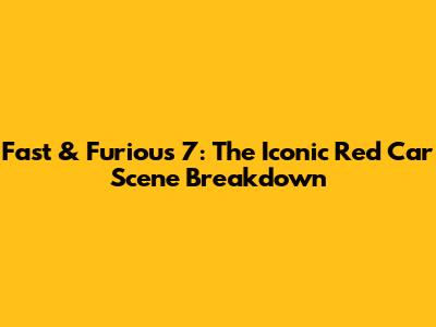 Fast & Furious 7: The Iconic Red Car Scene Breakdown