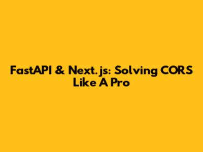 FastAPI & Next.js: Solving CORS Like A Pro