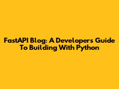 FastAPI Blog: A Developer's Guide To Building With Python