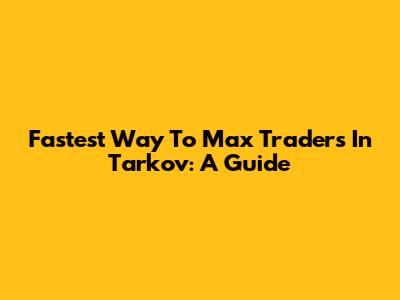 Fastest Way To Max Traders In Tarkov: A Guide