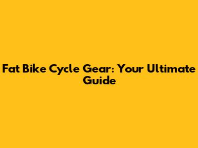 Fat Bike Cycle Gear: Your Ultimate Guide