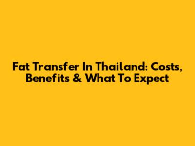 Fat Transfer In Thailand: Costs, Benefits & What To Expect