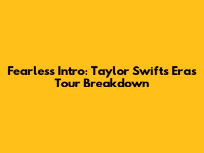 Fearless Intro: Taylor Swift's Eras Tour Breakdown