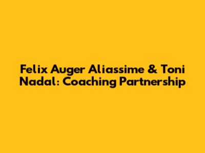 Felix Auger Aliassime & Toni Nadal: Coaching Partnership
