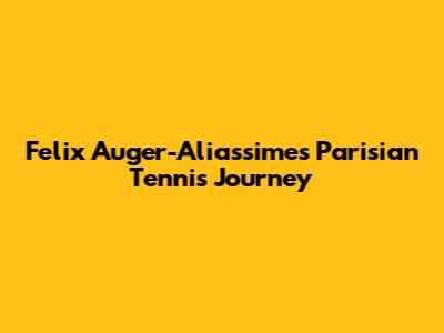 Felix Auger-Aliassime's Parisian Tennis Journey