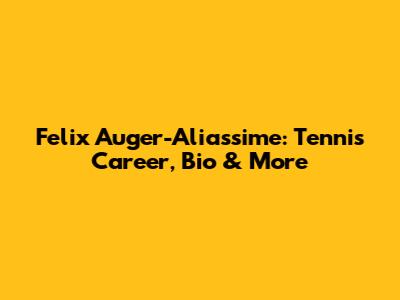 Felix Auger-Aliassime: Tennis Career, Bio & More