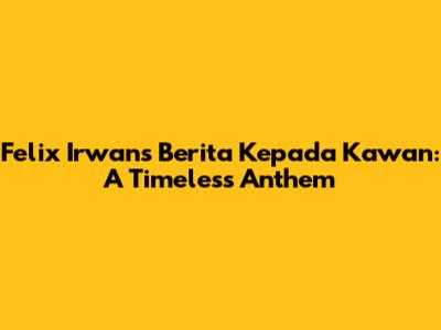Felix Irwan's 'Berita Kepada Kawan': A Timeless Anthem