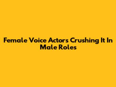 Female Voice Actors Crushing It In Male Roles