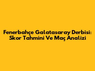 Fenerbahçe Galatasaray Derbisi: Skor Tahmini Ve Maç Analizi