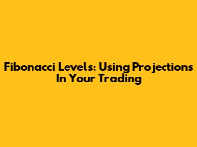 Fibonacci Levels: Using Projections In Your Trading