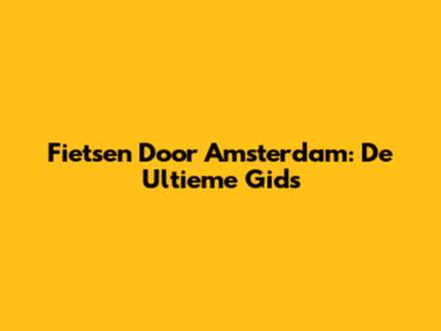Fietsen Door Amsterdam: De Ultieme Gids