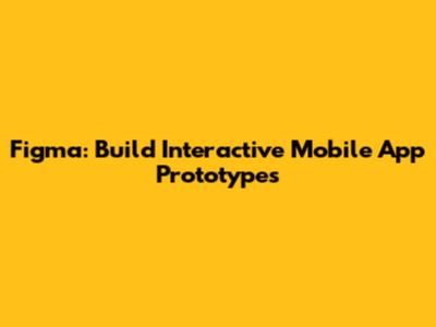 Figma: Build Interactive Mobile App Prototypes