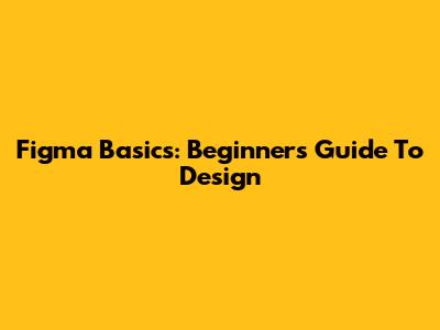 Figma Basics: Beginner's Guide To Design