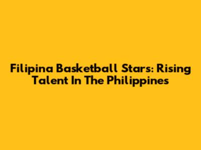 Filipina Basketball Stars: Rising Talent In The Philippines