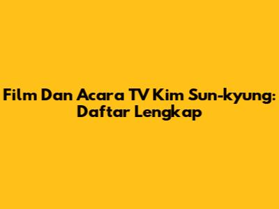 Film Dan Acara TV Kim Sun-kyung: Daftar Lengkap