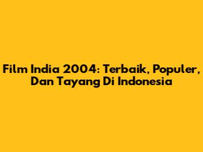 Film India 2004: Terbaik, Populer, Dan Tayang Di Indonesia