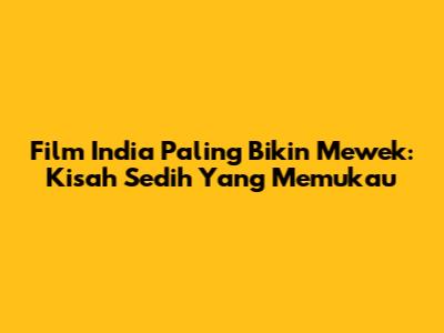 Film India Paling Bikin Mewek: Kisah Sedih Yang Memukau